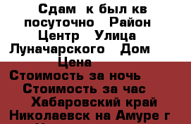 Сдам 1к был кв посуточно › Район ­ Центр › Улица ­ Луначарского › Дом ­ 126 › Цена ­ 2 000 › Стоимость за ночь ­ 1 200 › Стоимость за час ­ 250 - Хабаровский край, Николаевск-на-Амуре г. Недвижимость » Квартиры аренда посуточно   . Хабаровский край,Николаевск-на-Амуре г.